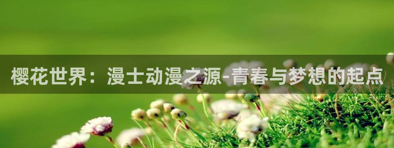 backstage韩漫免费观看：樱花世界：漫士动漫之源-青春与梦想的起点